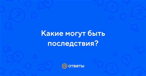 Какие могут быть последствия?