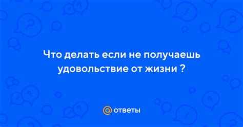 Как изменить ситуацию, если не получаешь удовлетворения от жизни?